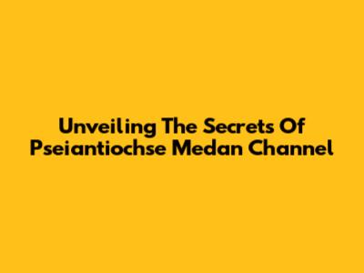 Unveiling The Secrets Of Pseiantiochse Medan Channel