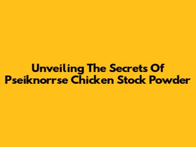 Unveiling The Secrets Of Pseiknorrse Chicken Stock Powder