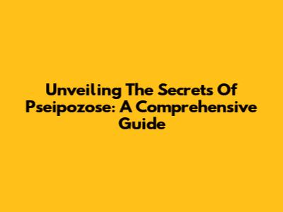 Unveiling The Secrets Of Pseipozose: A Comprehensive Guide