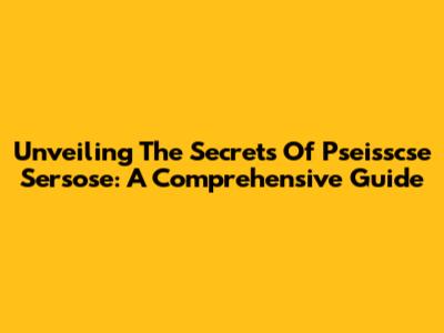 Unveiling The Secrets Of Pseisscse Sersose: A Comprehensive Guide