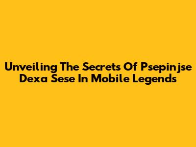 Unveiling The Secrets Of Psepinjse Dexa Sese In Mobile Legends