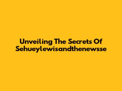 Unveiling The Secrets Of Sehueylewisandthenewsse