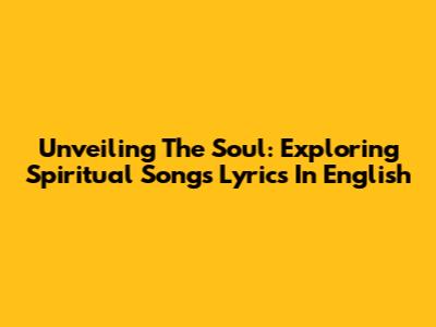 Unveiling The Soul: Exploring Spiritual Songs Lyrics In English