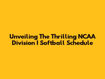 Unveiling The Thrilling NCAA Division I Softball Schedule