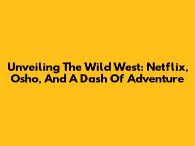 Unveiling The Wild West: Netflix, Osho, And A Dash Of Adventure