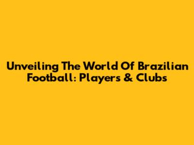 Unveiling The World Of Brazilian Football: Players & Clubs