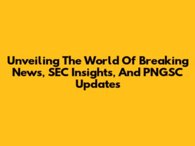 Unveiling The World Of Breaking News, SEC Insights, And PNGSC Updates