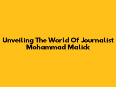 Unveiling The World Of Journalist Mohammad Malick