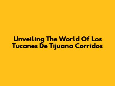 Unveiling The World Of Los Tucanes De Tijuana Corridos