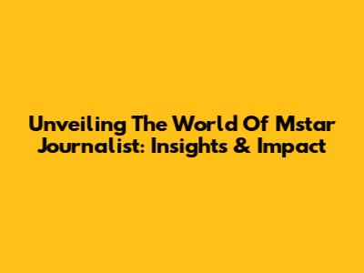 Unveiling The World Of Mstar Journalist: Insights & Impact