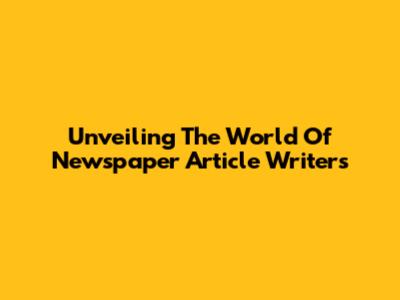 Unveiling The World Of Newspaper Article Writers