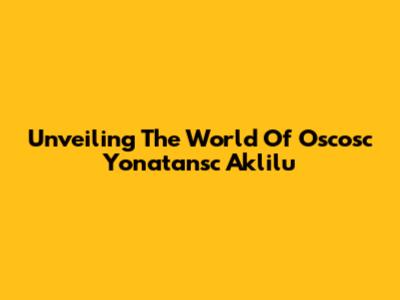 Unveiling The World Of Oscosc Yonatansc Aklilu