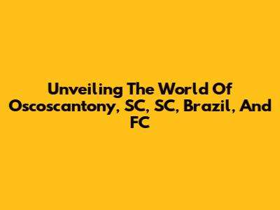 Unveiling The World Of Oscoscantony, SC, SC, Brazil, And FC