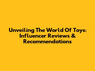 Unveiling The World Of Toys: Influencer Reviews & Recommendations
