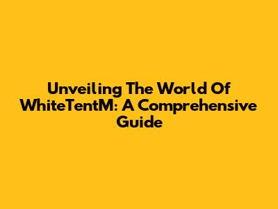 Unveiling The World Of WhiteTentM: A Comprehensive Guide