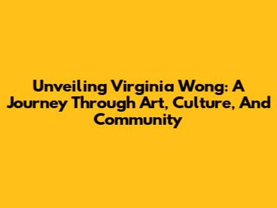 Unveiling Virginia Wong: A Journey Through Art, Culture, And Community