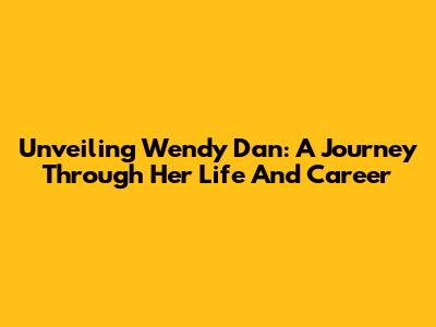 Unveiling Wendy Dan: A Journey Through Her Life And Career