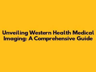 Unveiling Western Health Medical Imaging: A Comprehensive Guide