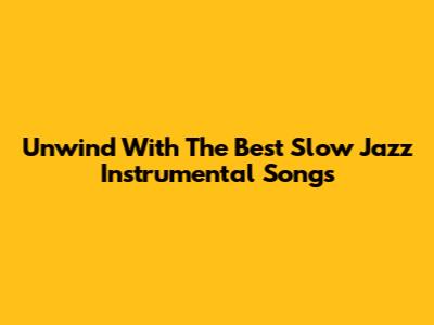 Unwind With The Best Slow Jazz Instrumental Songs
