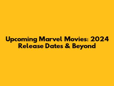 Upcoming Marvel Movies: 2024 Release Dates & Beyond