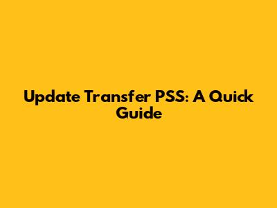 Update Transfer PSS: A Quick Guide