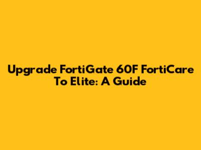 Upgrade FortiGate 60F FortiCare To Elite: A Guide