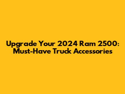Upgrade Your 2024 Ram 2500: Must-Have Truck Accessories
