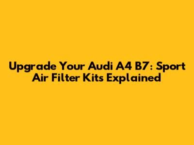 Upgrade Your Audi A4 B7: Sport Air Filter Kits Explained