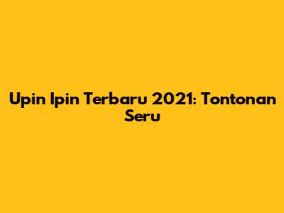 Upin Ipin Terbaru 2021: Tontonan Seru

