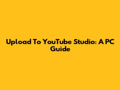 Upload To YouTube Studio: A PC Guide