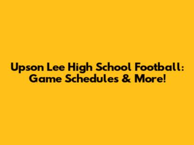 Upson Lee High School Football: Game Schedules & More!