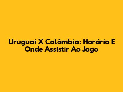 Uruguai X Colômbia: Horário E Onde Assistir Ao Jogo
