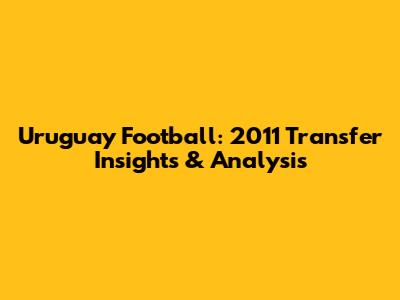 Uruguay Football: 2011 Transfer Insights & Analysis