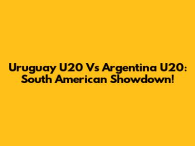 Uruguay U20 Vs Argentina U20: South American Showdown!