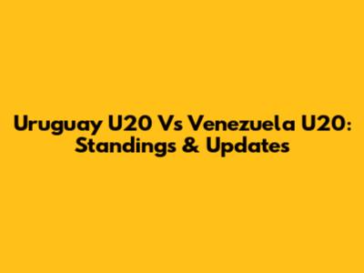 Uruguay U20 Vs Venezuela U20: Standings & Updates