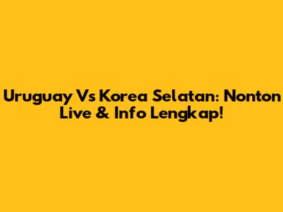 Uruguay Vs Korea Selatan: Nonton Live & Info Lengkap!