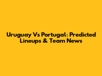 Uruguay Vs Portugal: Predicted Lineups & Team News