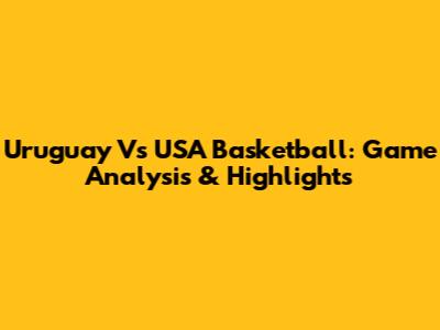 Uruguay Vs USA Basketball: Game Analysis & Highlights