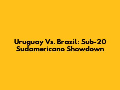 Uruguay Vs. Brazil: Sub-20 Sudamericano Showdown