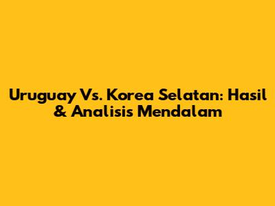 Uruguay Vs. Korea Selatan: Hasil & Analisis Mendalam