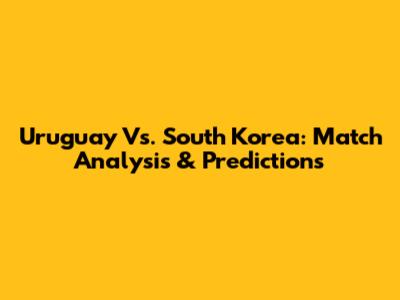 Uruguay Vs. South Korea: Match Analysis & Predictions