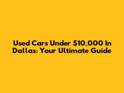 Used Cars Under $10,000 In Dallas: Your Ultimate Guide