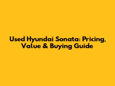 Used Hyundai Sonata: Pricing, Value & Buying Guide