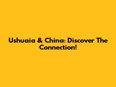 Ushuaia & China: Discover The Connection!
