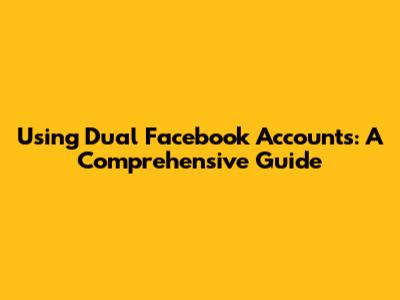 Using Dual Facebook Accounts: A Comprehensive Guide
