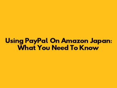 Using PayPal On Amazon Japan: What You Need To Know