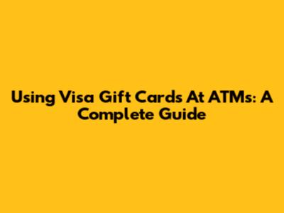 Using Visa Gift Cards At ATMs: A Complete Guide