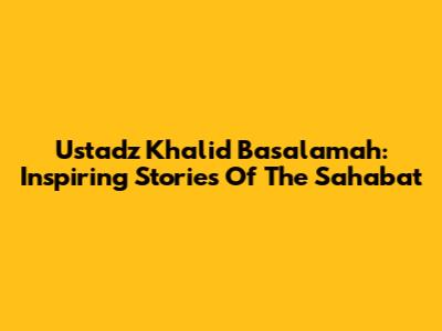 Ustadz Khalid Basalamah: Inspiring Stories Of The Sahabat