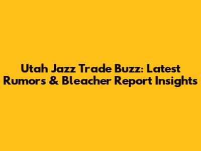 Utah Jazz Trade Buzz: Latest Rumors & Bleacher Report Insights