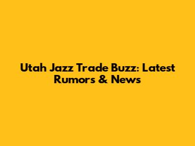 Utah Jazz Trade Buzz: Latest Rumors & News
